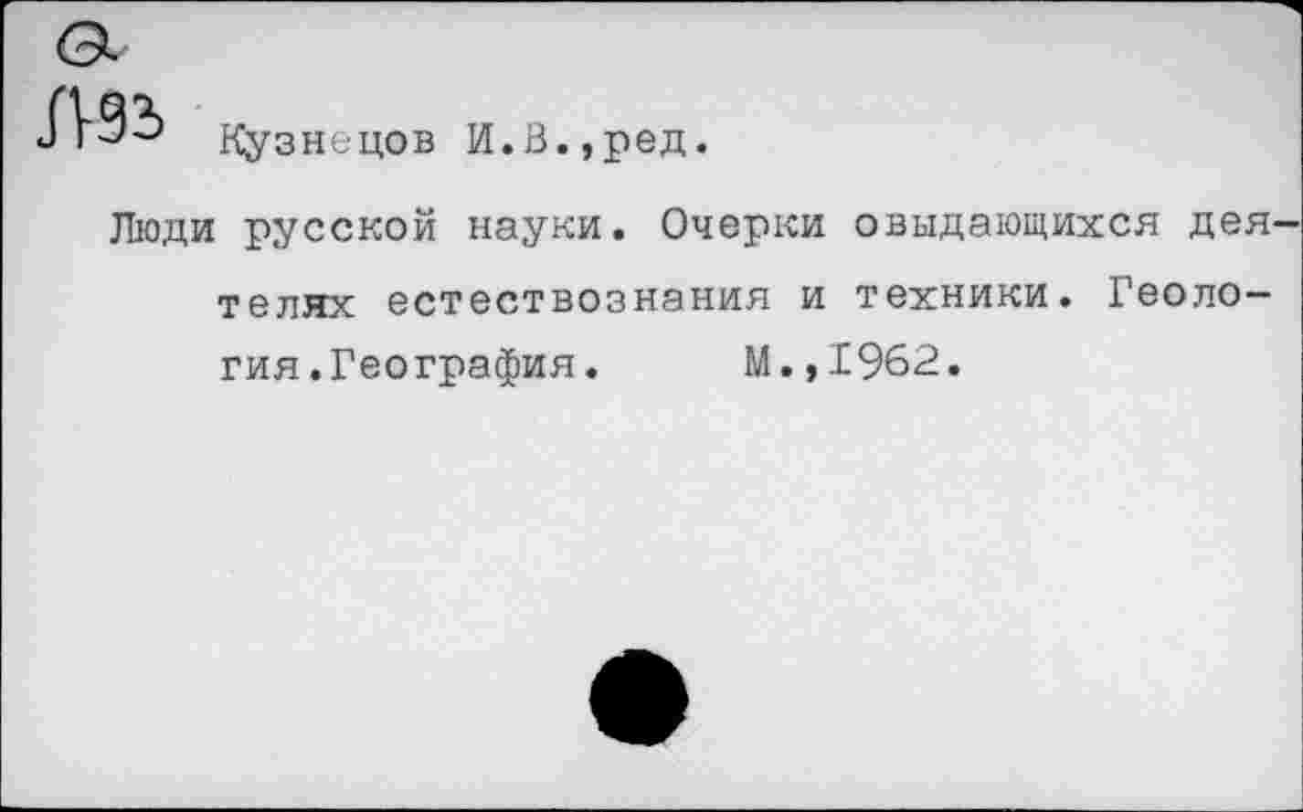 ﻿Л9Ь
Кузнецов И.В.,ред.
Люди русской науки. Очерки ©выдающихся деятелях естествознания и техники. Геология. География. М.,1962.